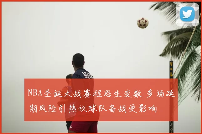 NBA圣诞大战赛程恐生变数 多场延期风险引热议球队备战受影响