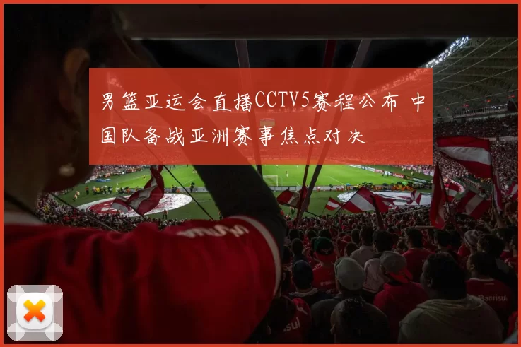 男篮亚运会直播CCTV5赛程公布 中国队备战亚洲赛事焦点对决