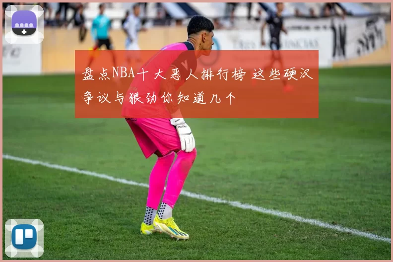 盘点NBA十大恶人排行榜 这些硬汉争议与狠劲你知道几个